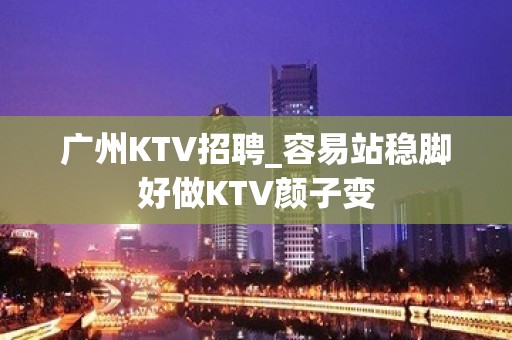 广州KTV招聘_容易站稳脚好做KTV颜子变