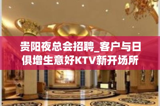 贵阳夜总会招聘_客户与日俱增生意好KTV新开场所