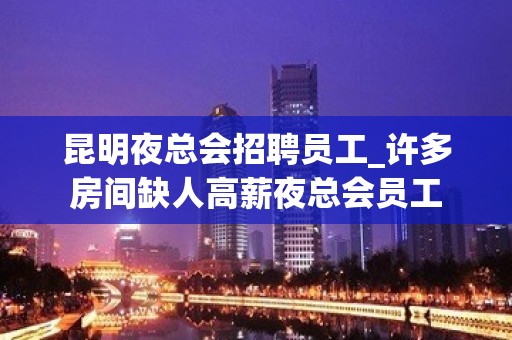 昆明夜总会招聘员工_许多房间缺人高薪夜总会员工