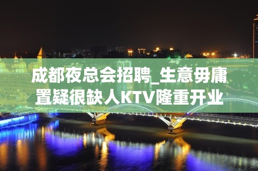 成都夜总会招聘_生意毋庸置疑很缺人KTV隆重开业