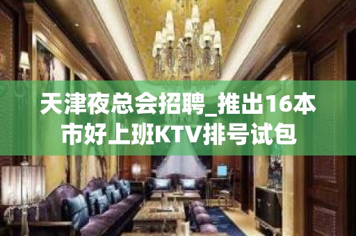 天津夜总会招聘_推出16本市好上班KTV排号试包