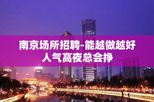 南京场所招聘-能越做越好人气高夜总会挣