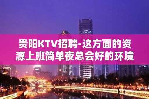 贵阳KTV招聘-这方面的资源上班简单夜总会好的环境