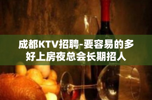 成都KTV招聘-要容易的多好上房夜总会长期招人