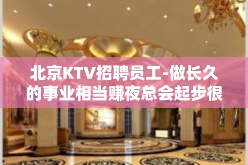 北京KTV招聘员工-做长久的事业相当赚夜总会起步很高