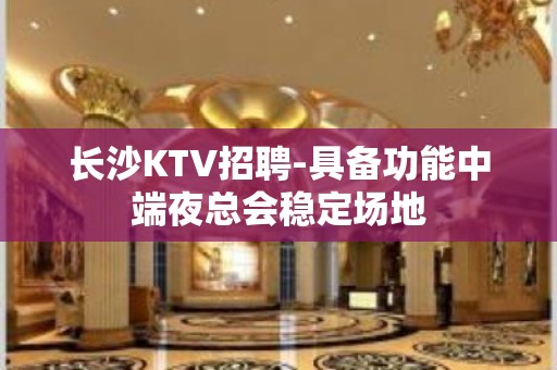 长沙KTV招聘-具备功能中端夜总会稳定场地