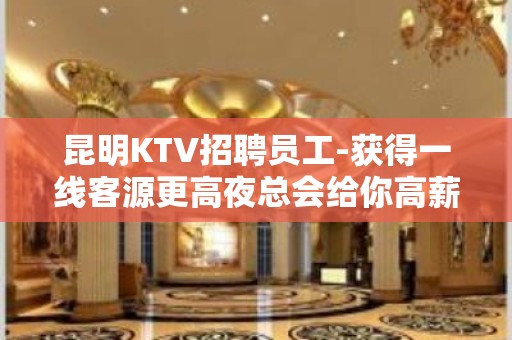 昆明KTV招聘员工-获得一线客源更高夜总会给你高薪