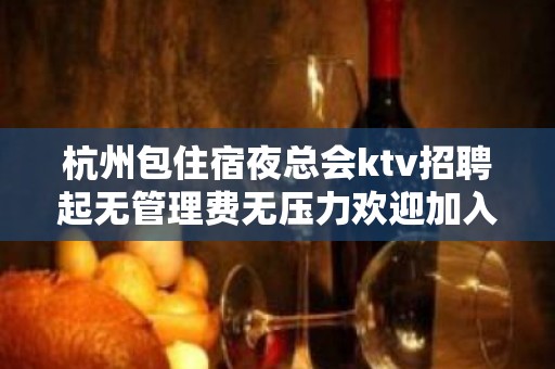 杭州包住宿夜总会ktv招聘起无管理费无压力欢迎加入