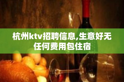 杭州ktv招聘信息,生意好无任何费用包住宿