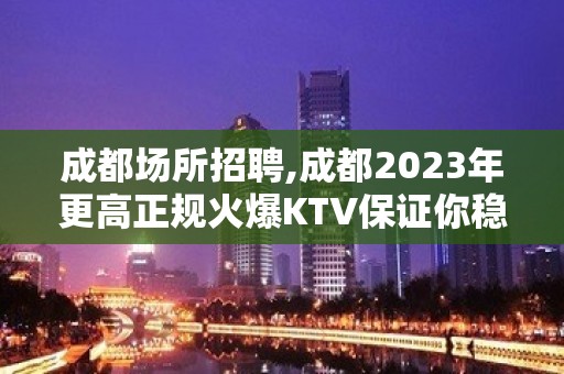 成都场所招聘,成都2023年更高正规火爆KTV保证你稳定不失业