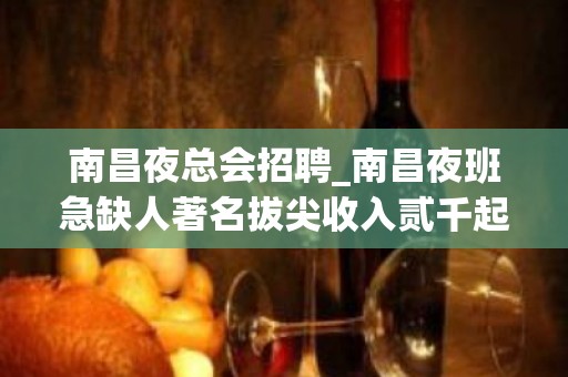 南昌夜总会招聘_南昌夜班急缺人著名拔尖收入贰千起