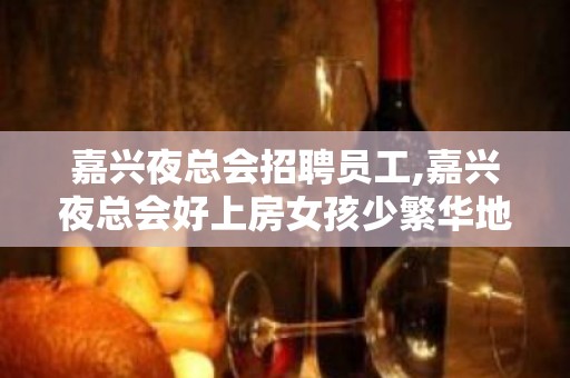 嘉兴夜总会招聘员工,嘉兴夜总会好上房女孩少繁华地段无需配餐