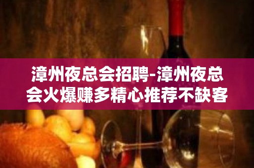 漳州夜总会招聘-漳州夜总会火爆赚多精心推荐不缺客源