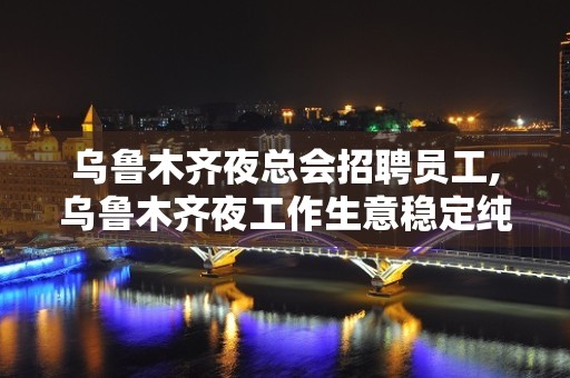 乌鲁木齐夜总会招聘员工,乌鲁木齐夜工作生意稳定纯绿色招满为止体育课