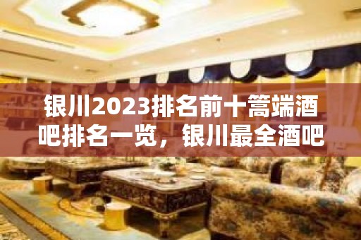 银川2023排名前十篙端酒吧排名一览，银川最全酒吧预订消费