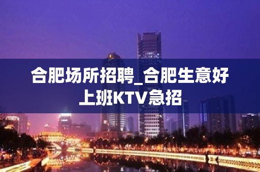 合肥场所招聘_合肥生意好上班KTV急招