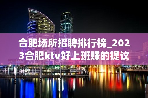 合肥场所招聘排行榜_2023合肥ktv好上班赚的提议