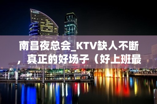 南昌夜总会_KTV缺人不断，真正的好场子（好上班最重要）