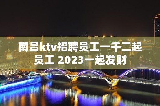 南昌ktv招聘员工一千二起员工 2023一起发财