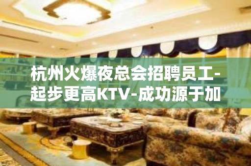 杭州火爆夜总会招聘员工-起步更高KTV-成功源于加入我们