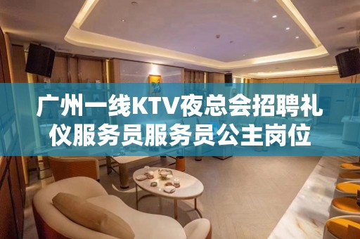 广州一线KTV夜总会招聘礼仪服务员服务员公主岗位