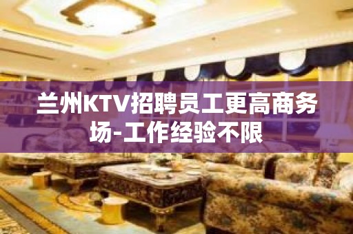 兰州KTV招聘员工更高商务场-工作经验不限