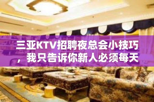 三亚KTV招聘夜总会小技巧，我只告诉你新人必须每天优先推