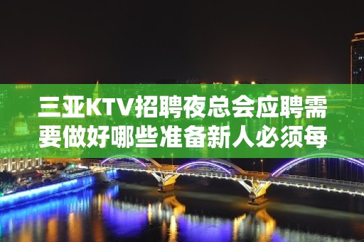 三亚KTV招聘夜总会应聘需要做好哪些准备新人必须每天优先推