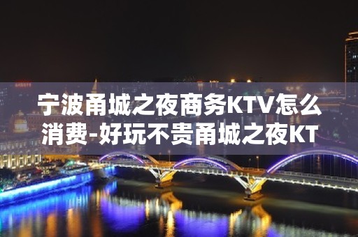 宁波甬城之夜商务KTV怎么消费-好玩不贵甬城之夜KTV。