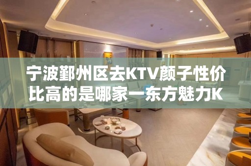 宁波鄞州区去KTV颜子性价比高的是哪家一东方魅力KTV