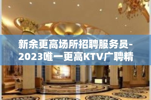 新余更高场所招聘服务员-2023唯一更高KTV广聘精英