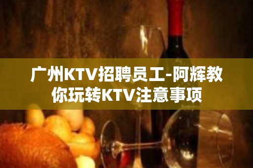 广州KTV招聘员工-阿辉教你玩转KTV注意事项