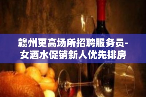 赣州更高场所招聘服务员-女酒水促销新人优先排房