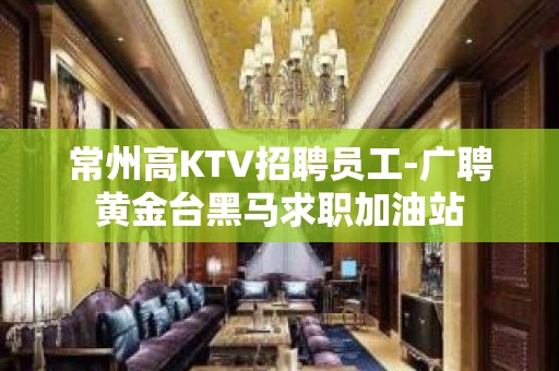 常州高KTV招聘员工-广聘黄金台黑马求职加油站