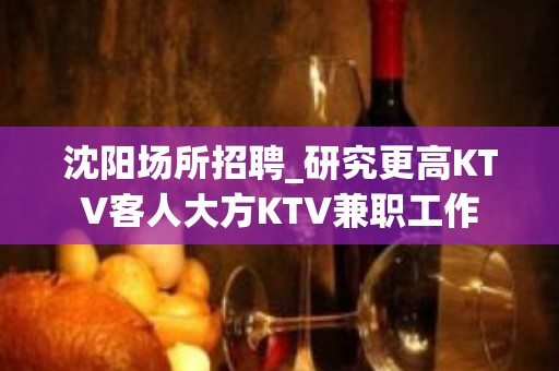 沈阳场所招聘_研究更高KTV客人大方KTV兼职工作