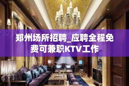 郑州场所招聘_应聘全程免费可兼职KTV工作