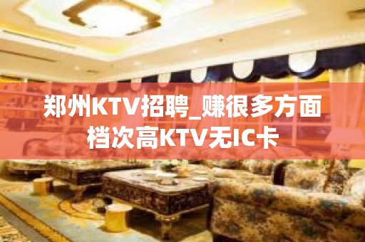 郑州KTV招聘_赚很多方面档次高KTV无IC卡