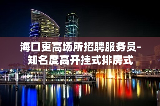 海口更高场所招聘服务员-知名度高开挂式排房式