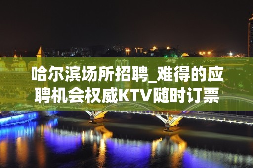 哈尔滨场所招聘_难得的应聘机会权威KTV随时订票