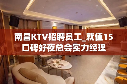 南昌KTV招聘员工_就值15口碑好夜总会实力经理