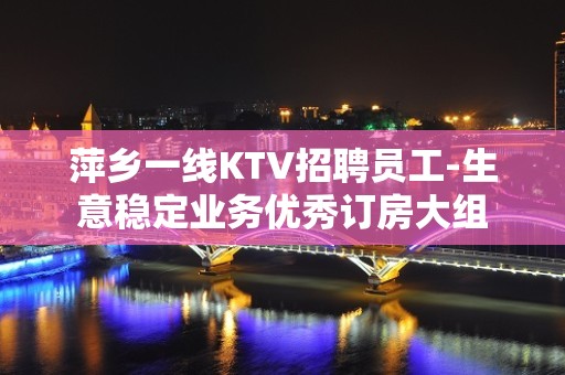 萍乡一线KTV招聘员工-生意稳定业务优秀订房大组