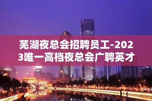 芜湖夜总会招聘员工-2023唯一高档夜总会广聘英才