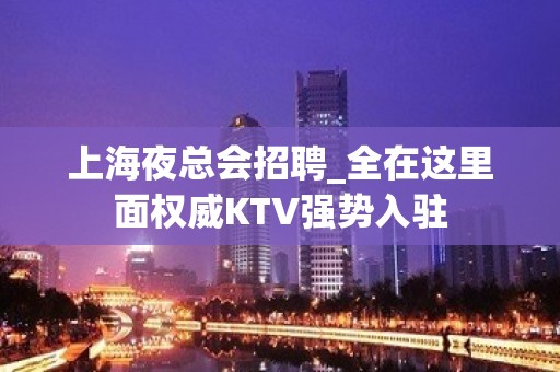 上海夜总会招聘_全在这里面权威KTV强势入驻