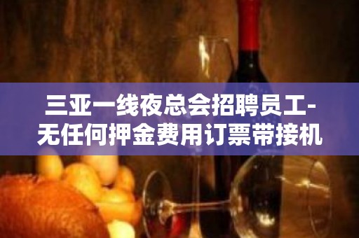 三亚一线夜总会招聘员工-无任何押金费用订票带接机