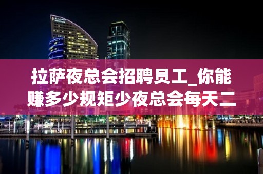 拉萨夜总会招聘员工_你能赚多少规矩少夜总会每天二班