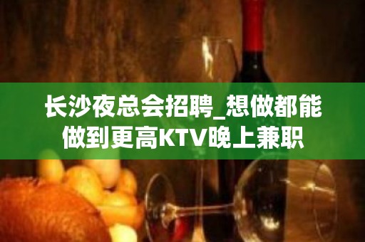 长沙夜总会招聘_想做都能做到更高KTV晚上兼职