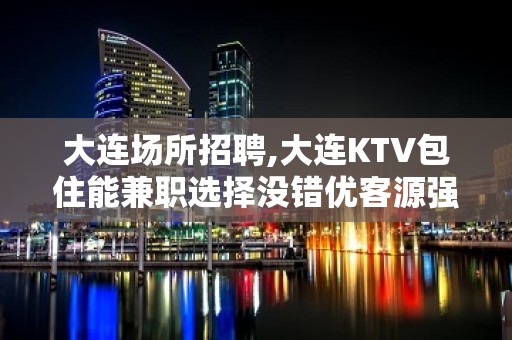 大连场所招聘,大连KTV包住能兼职选择没错优客源强