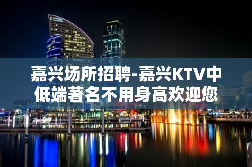 嘉兴场所招聘-嘉兴KTV中低端著名不用身高欢迎您