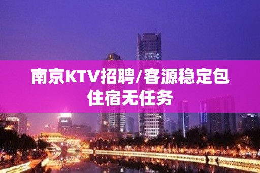 ﻿南京KTV招聘/客源稳定包住宿无任务