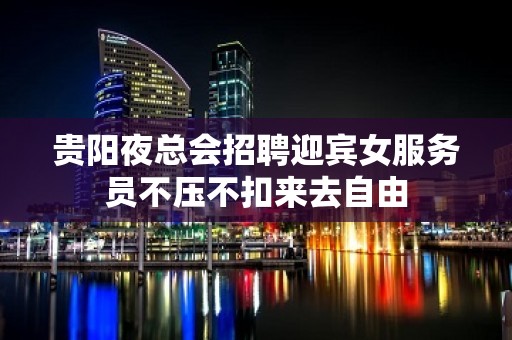 贵阳夜总会招聘迎宾女服务员不压不扣来去自由